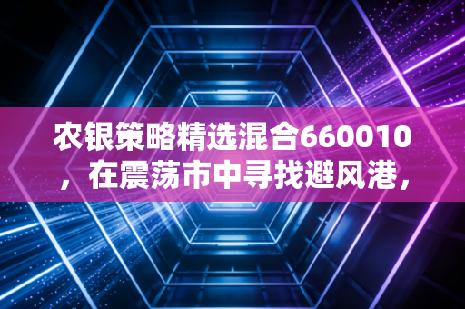 农银策略精选混合660010，在震荡市中寻找避风港，这只老牌基金还能打吗？