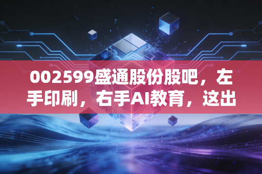 002599盛通股份股吧，左手印刷，右手AI教育，这出跨界大戏你看懂了吗？