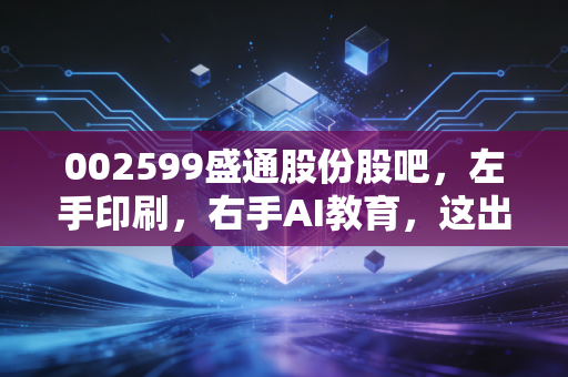 002599盛通股份股吧，左手印刷，右手AI教育，这出跨界大戏你看懂了吗？