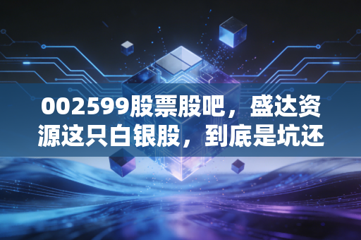 002599股票股吧，盛达资源这只白银股，到底是坑还是宝？咱们聊聊心里话