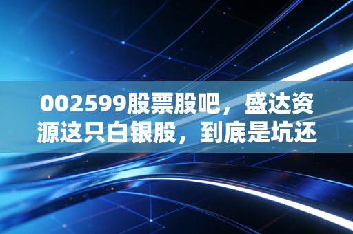 002599股票股吧，盛达资源这只白银股，到底是坑还是宝？咱们聊聊心里话