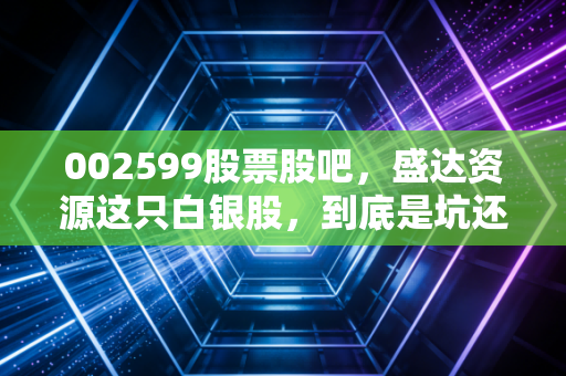 002599股票股吧，盛达资源这只白银股，到底是坑还是宝？咱们聊聊心里话