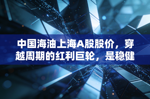 中国海油上海A股股价，穿越周期的红利巨轮，是稳健避风港还是高处不胜寒？