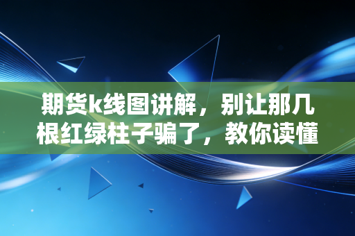 期货k线图讲解，别让那几根红绿柱子骗了，教你读懂市场背后的情绪博弈