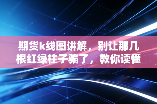 期货k线图讲解，别让那几根红绿柱子骗了，教你读懂市场背后的情绪博弈