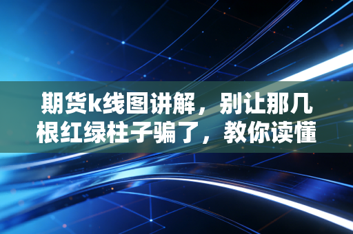 期货k线图讲解，别让那几根红绿柱子骗了，教你读懂市场背后的情绪博弈