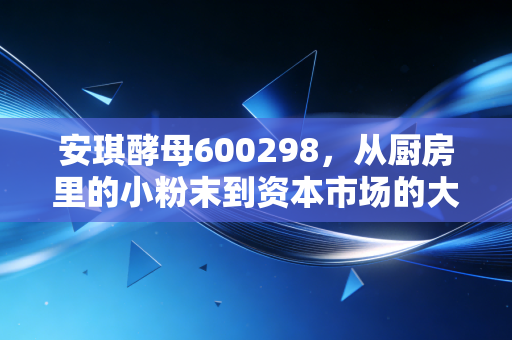 安琪酵母600298，从厨房里的小粉末到资本市场的大白马，这瓶酵母还能不能买？