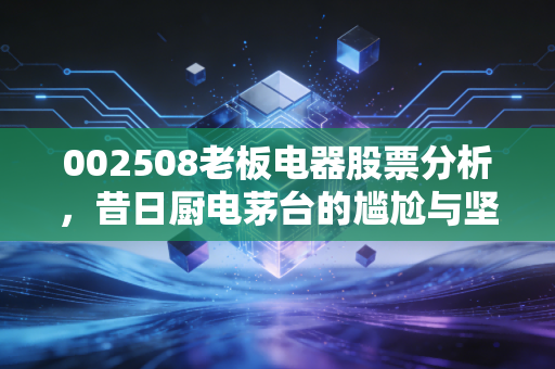 002508老板电器股票分析，昔日厨电茅台的尴尬与坚守，是价值洼地还是价值陷阱？
