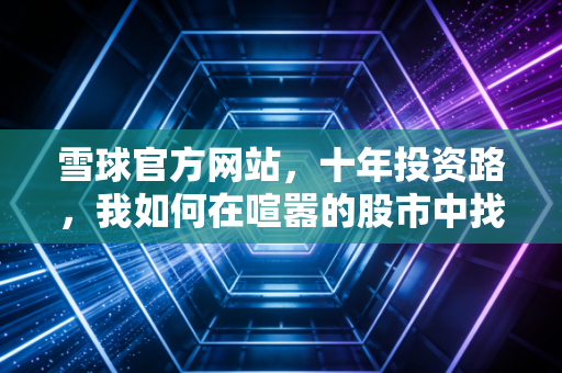 雪球官方网站,十年投资路,我如何在喧嚣的股市中找到内心的宁静与财富的答案
