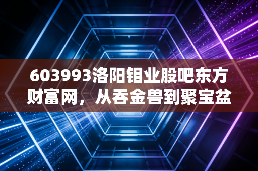 603993洛阳钼业股吧东方财富网，从吞金兽到聚宝盆，我在K线图里看懂了周期与人性