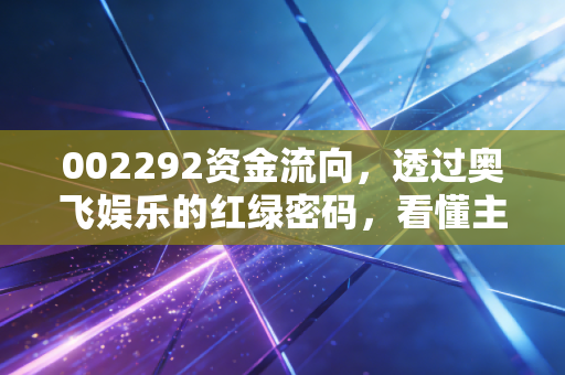 002292资金流向,透过奥飞娱乐的红绿密码,看懂主力资金的真面目