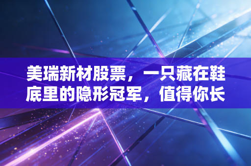 美瑞新材股票，一只藏在鞋底里的隐形冠军，值得你长期关注吗？