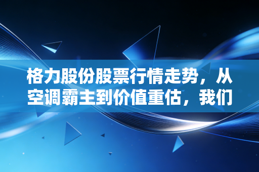 格力股份股票行情走势，从空调霸主到价值重估，我们还能期待什么？