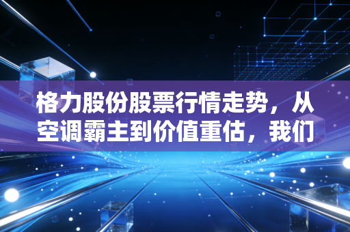 格力股份股票行情走势，从空调霸主到价值重估，我们还能期待什么？