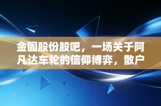 金固股份股吧，一场关于阿凡达车轮的信仰博弈，散户的煎熬与黎明前的等待