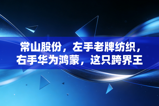 常山股份，左手老牌纺织，右手华为鸿蒙，这只跨界王到底值不值得重仓？