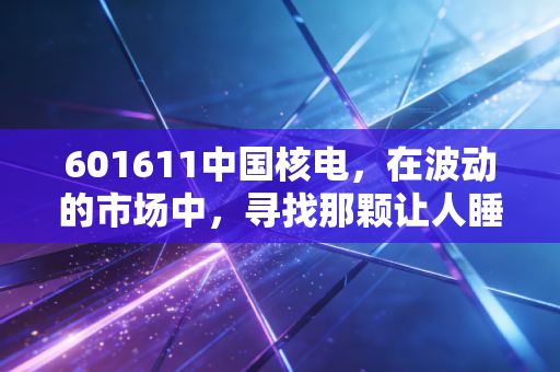 601611中国核电，在波动的市场中，寻找那颗让人睡得安稳的定海神针