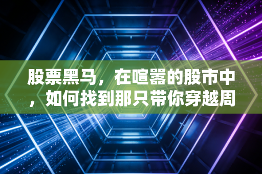 股票黑马，在喧嚣的股市中，如何找到那只带你穿越周期的千里马？