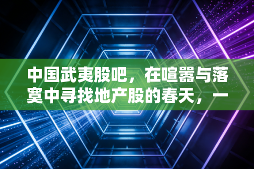 中国武夷股吧，在喧嚣与落寞中寻找地产股的春天，一个老股民的自白