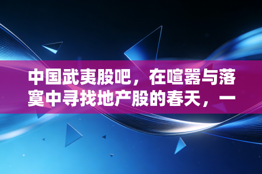 中国武夷股吧，在喧嚣与落寞中寻找地产股的春天，一个老股民的自白