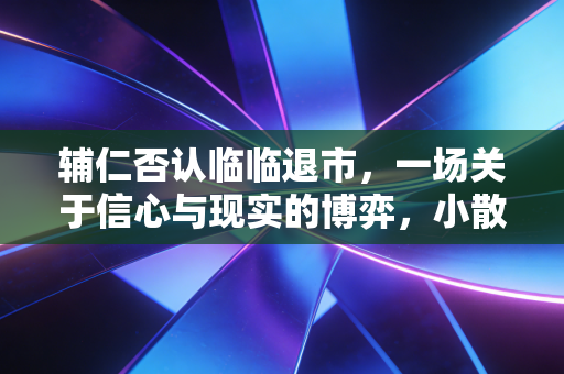 辅仁否认临临退市，一场关于信心与现实的博弈，小散何去何从？