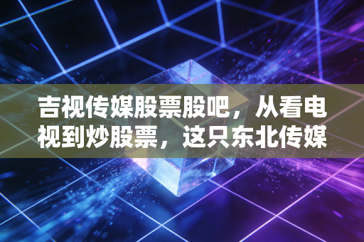 吉视传媒股票股吧，从看电视到炒股票，这只东北传媒股到底还有没有戏？