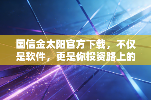 国信金太阳官方下载,不仅是软件,更是你投资路上的得力助手