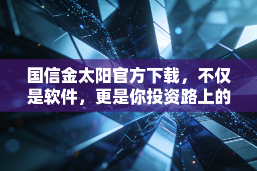 国信金太阳官方下载，不仅是软件，更是你投资路上的得力助手