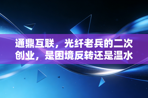 通鼎互联，光纤老兵的二次创业，是困境反转还是温水煮青蛙？