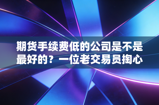 期货手续费低的公司是不是最好的？一位老交易员掏心窝子的实话
