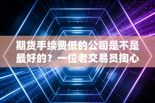 期货手续费低的公司是不是最好的？一位老交易员掏心窝子的实话