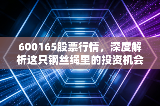 600165股票行情，深度解析这只钢丝绳里的投资机会与风险博弈