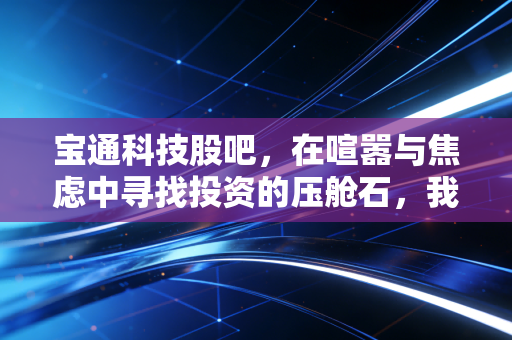 宝通科技股吧，在喧嚣与焦虑中寻找投资的压舱石，我看懂了双轮驱动的真实逻辑