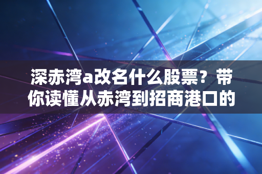 深赤湾a改名什么股票？带你读懂从赤湾到招商港口的资本巨变