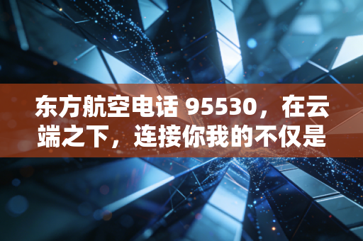 东方航空电话 95530，在云端之下，连接你我的不仅是航线，更是服务的温度与经济的算盘