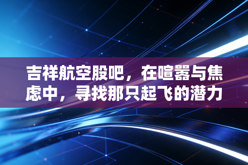 吉祥航空股吧,在喧嚣与焦虑中,寻找那只起飞的潜力股