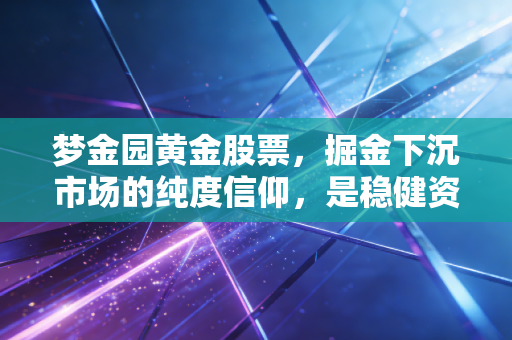 梦金园黄金股票，掘金下沉市场的纯度信仰，是稳健资产还是虚高泡沫？