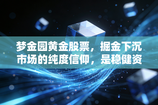 梦金园黄金股票，掘金下沉市场的纯度信仰，是稳健资产还是虚高泡沫？