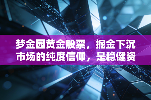 梦金园黄金股票，掘金下沉市场的纯度信仰，是稳健资产还是虚高泡沫？