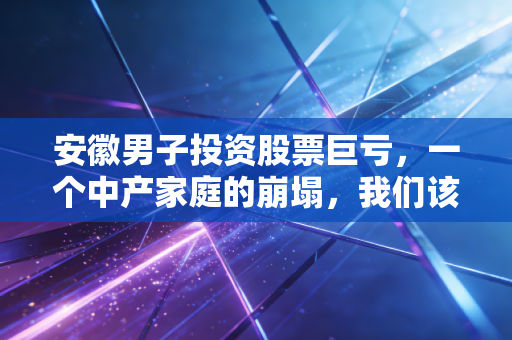安徽男子投资股票巨亏，一个中产家庭的崩塌，我们该如何面对市场的残酷？