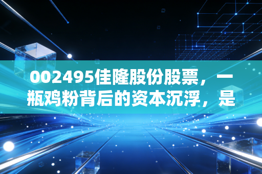 002495佳隆股份股票，一瓶鸡粉背后的资本沉浮，是价值洼地还是冷门遗珠？