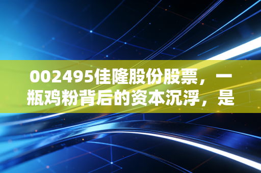 002495佳隆股份股票，一瓶鸡粉背后的资本沉浮，是价值洼地还是冷门遗珠？