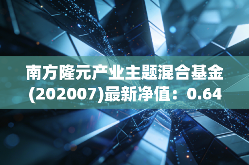 南方隆元产业主题混合基金(202007)最新净值：0.6487，累计净值1.1597
