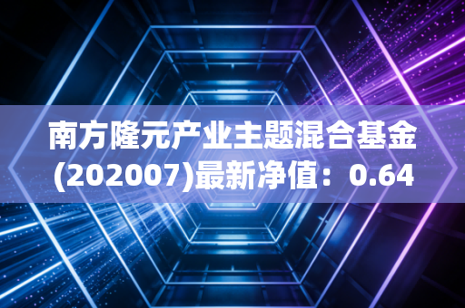 南方隆元产业主题混合基金(202007)最新净值：0.6487，累计净值1.1597