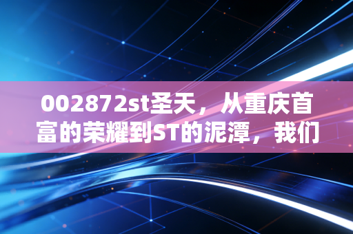 002872st圣天，从重庆首富的荣耀到ST的泥潭，我们该如何面对资本市场的至暗时刻？