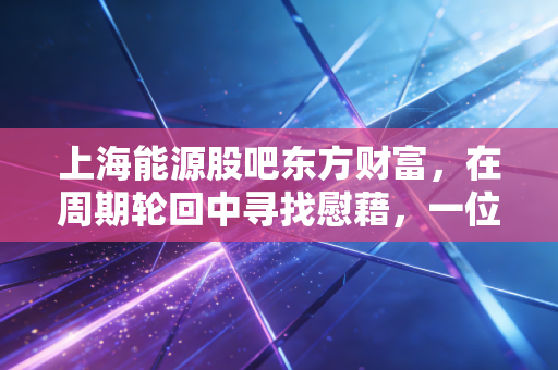 上海能源股吧东方财富,在周期轮回中寻找慰藉,一位老股民眼中的煤电风云