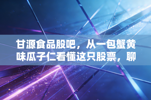 甘源食品股吧，从一包蟹黄味瓜子仁看懂这只股票，聊聊我的吃货投资经