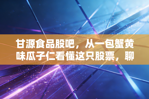甘源食品股吧，从一包蟹黄味瓜子仁看懂这只股票，聊聊我的吃货投资经