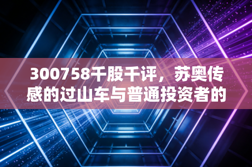 300758千股千评，苏奥传感的过山车与普通投资者的悲欢