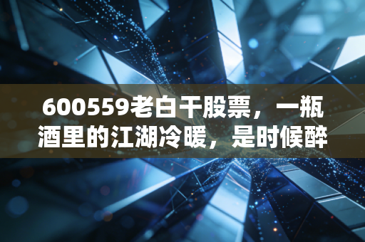 600559老白干股票，一瓶酒里的江湖冷暖，是时候醉一回还是该清醒离场？